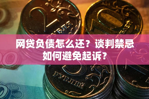 北京网贷负债怎么还？谈判禁忌如何避免起诉？