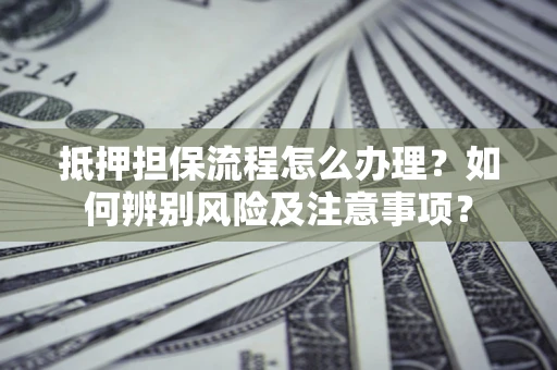 北京抵押担保流程怎么办理？如何辨别风险及注意事项？