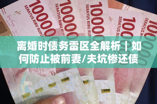 北京离婚时债务雷区全解析｜如何防止被前妻/夫坑惨还债？