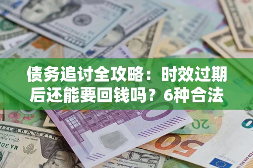 北京债务追讨全攻略：时效过期后还能要回钱吗？6种合法手段助你维权