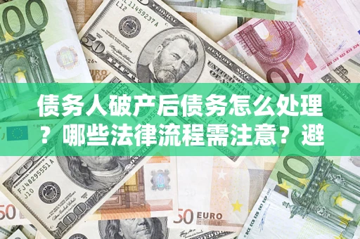 北京债务人破产后债务怎么处理？哪些法律流程需注意？避免踩坑指南