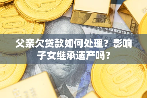 北京父亲欠贷款如何处理?影响子女继承遗产吗? 北京父亲欠贷款如何处理?影响子女继承遗产吗?