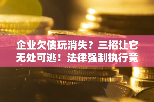 北京企业欠债玩消失？三招让它无处可逃！法律强制执行竟比讨债公司还狠？