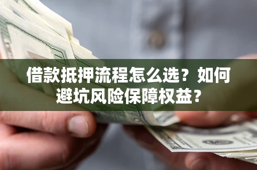 北京借款抵押流程怎么选？如何避坑风险保障权益？